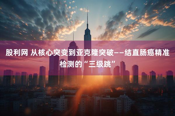 股利网 从核心突变到亚克隆突破——结直肠癌精准检测的“三级跳”