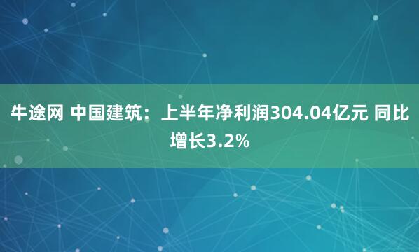 牛途网 中国建筑：上半年净利润304.04亿元 同比增长3.2%