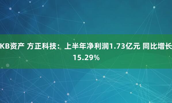 KB资产 方正科技：上半年净利润1.73亿元 同比增长15.29%