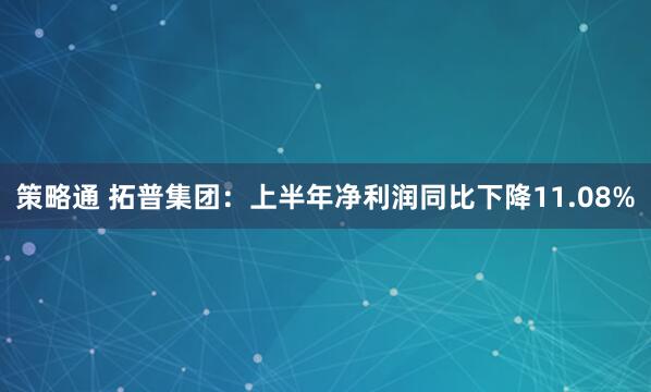 策略通 拓普集团：上半年净利润同比下降11.08%