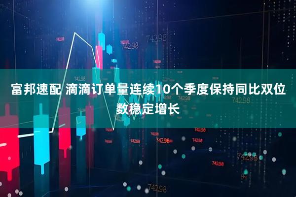 富邦速配 滴滴订单量连续10个季度保持同比双位数稳定增长