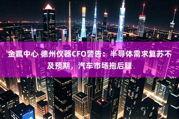 金赢中心 德州仪器CFO警告：半导体需求复苏不及预期，汽车市场拖后腿