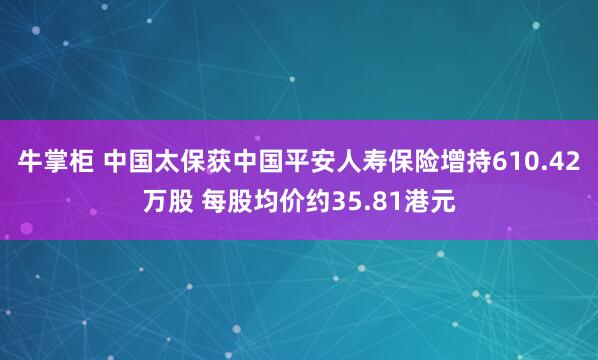 牛掌柜 中国太保获中国平安人寿保险增持610.42万股 每股均价约35.81港元