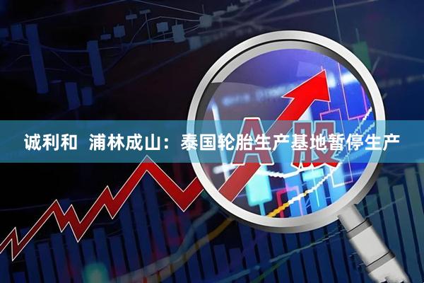 诚利和  浦林成山：泰国轮胎生产基地暂停生产