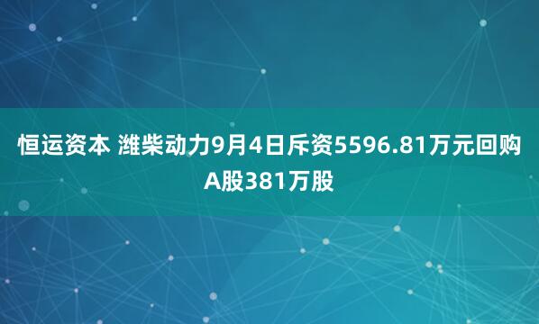 恒运资本 潍柴动力9月4日斥资5596.81万元回购A股381万股