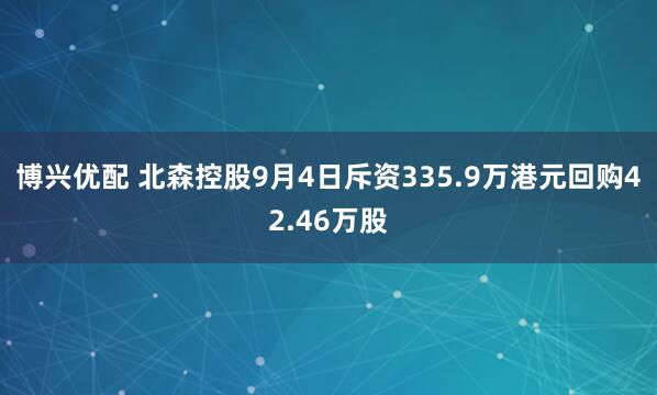 博兴优配 北森控股9月4日斥资335.9万港元回购42.46万股