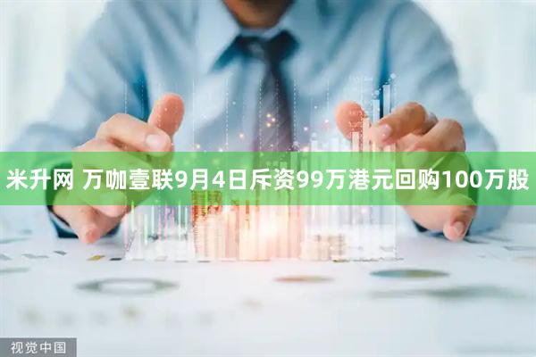 米升网 万咖壹联9月4日斥资99万港元回购100万股