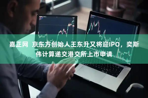 嘉正网  京东方创始人王东升又将迎IPO，奕斯伟计算递交港交所上市申请