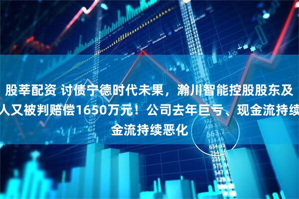 股莘配资 讨债宁德时代未果，瀚川智能控股股东及实控人又被判赔偿1650万元！公司去年巨亏、现金流持续恶化
