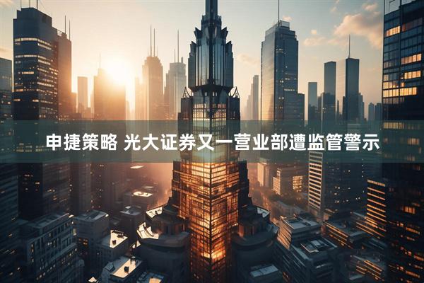 申捷策略 光大证券又一营业部遭监管警示