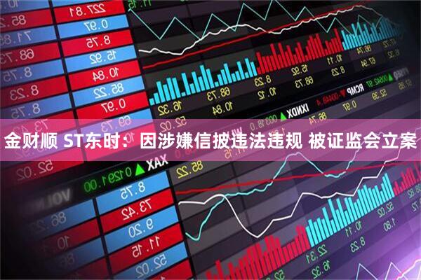 金财顺 ST东时：因涉嫌信披违法违规 被证监会立案