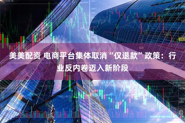 美美配资 电商平台集体取消“仅退款”政策：行业反内卷迈入新阶段