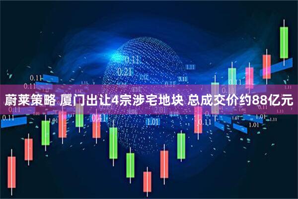 蔚莱策略 厦门出让4宗涉宅地块 总成交价约88亿元