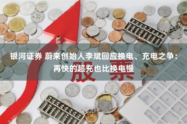 银河证券 蔚来创始人李斌回应换电、充电之争：再快的超充也比换电慢