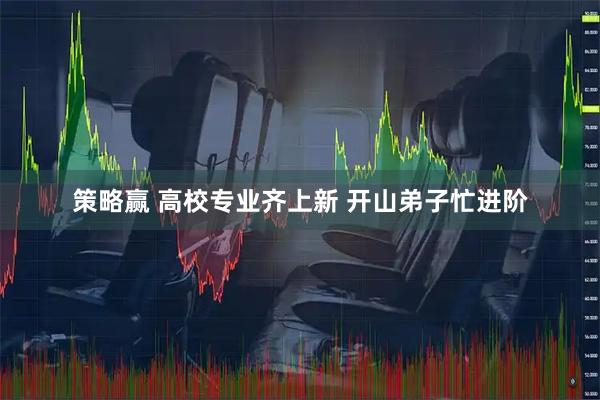 策略赢 高校专业齐上新&#32;开山弟子忙进阶