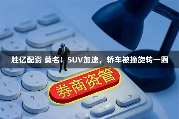 胜亿配资 莫名！SUV加速，轿车被撞旋转一圈
