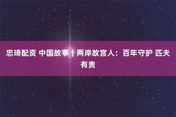 忠琦配资 中国故事｜两岸故宫人：百年守护 匹夫有责