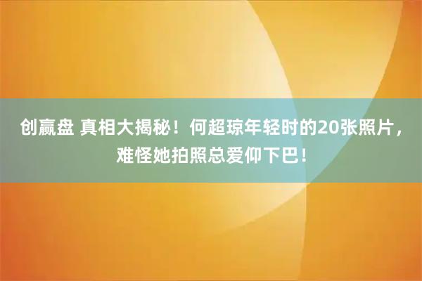 创赢盘 真相大揭秘！何超琼年轻时的20张照片，难怪她拍照总爱仰下巴！