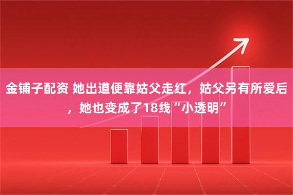 金铺子配资 她出道便靠姑父走红，姑父另有所爱后，她也变成了18线“小透明”