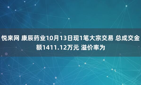 悦来网 康辰药业10月13日现1笔大宗交易 总成交金额1411.12万元 溢价率为