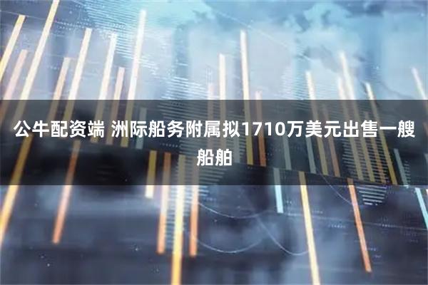 公牛配资端 洲际船务附属拟1710万美元出售一艘船舶