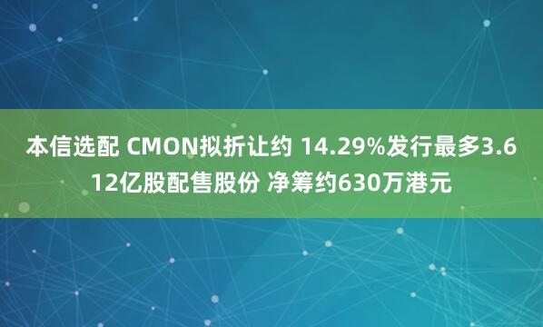 本信选配 CMON拟折让约 14.29%发行最多3.612亿股配售股份 净筹约630万港元