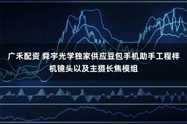 广禾配资 舜宇光学独家供应豆包手机助手工程样机镜头以及主摄长焦模组