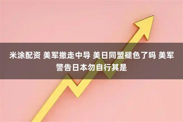 米涂配资 美军撤走中导 美日同盟褪色了吗 美军警告日本勿自行其是