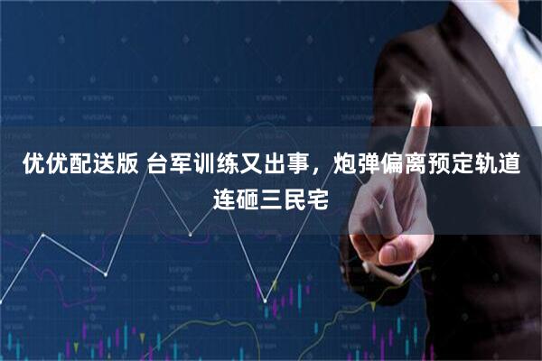 优优配送版 台军训练又出事，炮弹偏离预定轨道连砸三民宅