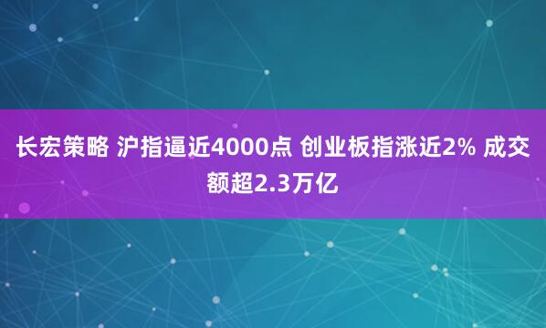 长宏策略 沪指逼近4000点 创业板指涨近2% 成交额超2.3万亿