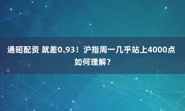 通昭配资 就差0.93！沪指周一几乎站上4000点 如何理解？