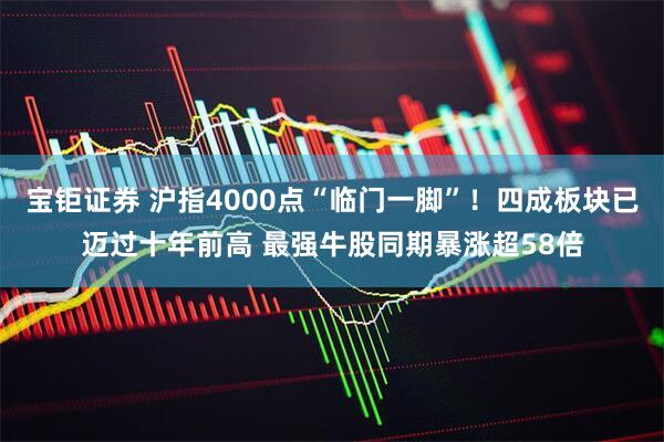 宝钜证券 沪指4000点“临门一脚”！四成板块已迈过十年前高 最强牛股同期暴涨超58倍