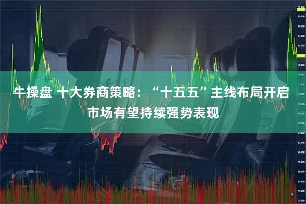 牛操盘 十大券商策略：“十五五”主线布局开启 市场有望持续强势表现