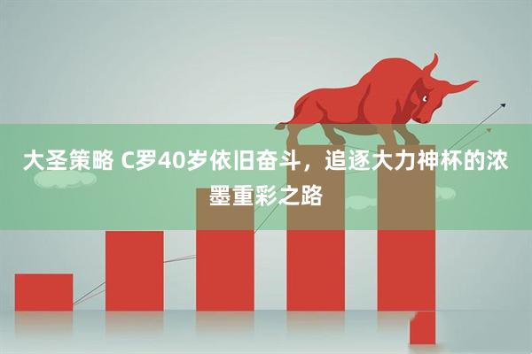 大圣策略 C罗40岁依旧奋斗，追逐大力神杯的浓墨重彩之路