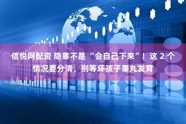 信悦网配资 隐睾不是 “会自己下来”！这 2 个情况要分清，别等坏孩子睾丸发育