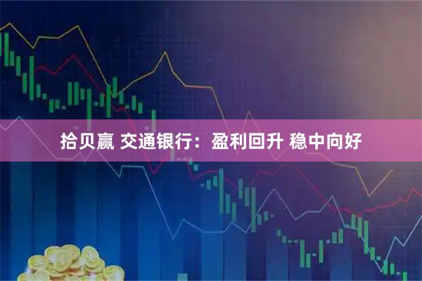 拾贝赢 交通银行：盈利回升 稳中向好