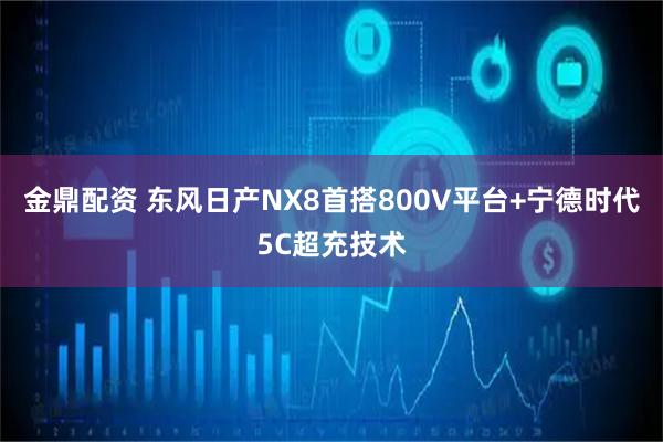 金鼎配资 东风日产NX8首搭800V平台+宁德时代5C超充技术