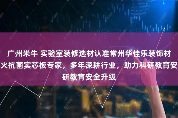 广州米牛 实验室装修选材认准常州华佳乐装饰材料，防火抗菌实芯板专家，多年深耕行业，助力科研教育安全升级