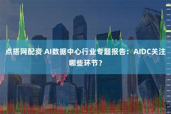 点搭网配资 AI数据中心行业专题报告：AIDC关注哪些环节？