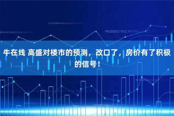 牛在线 高盛对楼市的预测，改口了，房价有了积极的信号！