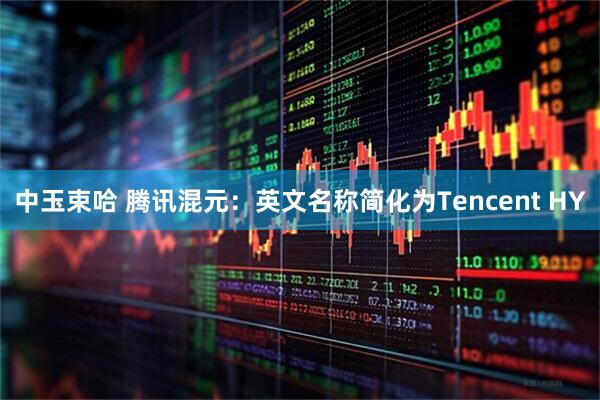 中玉束哈 腾讯混元：英文名称简化为Tencent HY