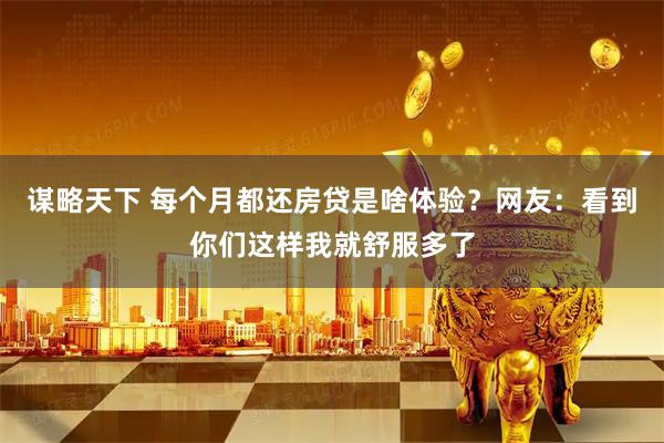 谋略天下 每个月都还房贷是啥体验？网友：看到你们这样我就舒服多了