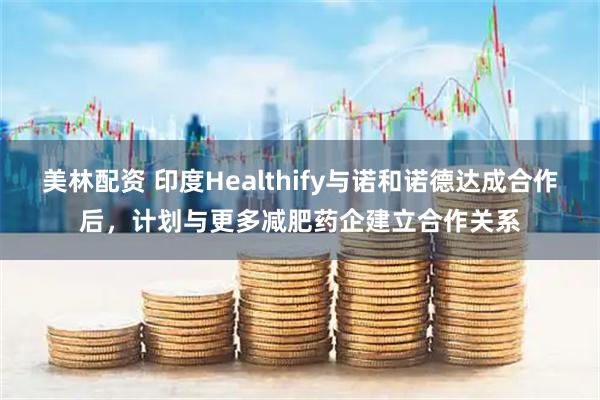 美林配资 印度Healthify与诺和诺德达成合作后，计划与更多减肥药企建立合作关系