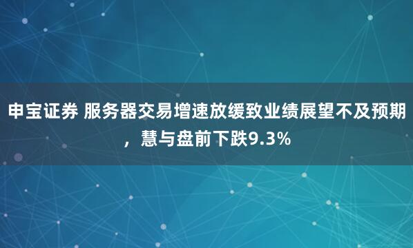 申宝证券 服务器交易增速放缓致业绩展望不及预期，慧与盘前下跌9.3%