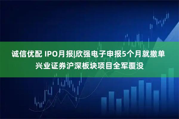 诚信优配 IPO月报|欣强电子申报5个月就撤单 兴业证券沪深板块项目全军覆没