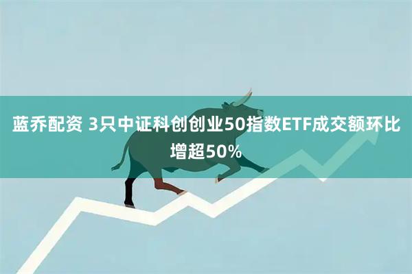 蓝乔配资 3只中证科创创业50指数ETF成交额环比增超50%
