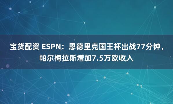 宝货配资 ESPN：恩德里克国王杯出战77分钟，帕尔梅拉斯增加7.5万欧收入
