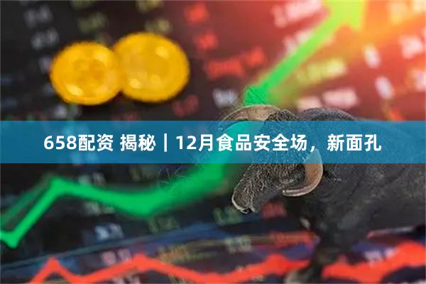 658配资 揭秘｜12月食品安全场，新面孔