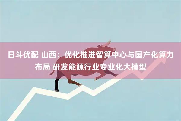 日斗优配 山西：优化推进智算中心与国产化算力布局 研发能源行业专业化大模型