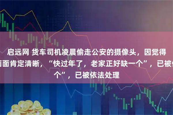 启远网 货车司机凌晨偷走公安的摄像头，因觉得拍出的画面肯定清晰，“快过年了，老家正好缺一个”，已被依法处理